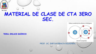 MATERIAL DE CLASE DE CTA 3ERO
SEC.
TEMA: ENLACE QUÍMICO
PROF. LIC. SHEYLA PERALTA EGUIZÁBAL
 