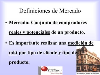 Definiciones de Mercado
• Mercado: Conjunto de compradores
 reales y potenciales de un producto.

• Es importante realizar una medición de
 mkt por tipo de cliente y tipo de
 producto.
               Julio C Mesa, Dirección de   5
                       Marketing
 