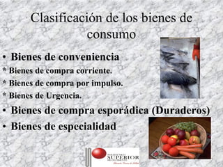 Clasificación de los bienes de
                  consumo
• Bienes de conveniencia
* Bienes de compra corriente.
* Bienes de compra por impulso.
* Bienes de Urgencia.
• Bienes de compra esporádica (Duraderos)
• Bienes de especialidad

                     Julio C Mesa, Dirección de   9
                             Marketing
 