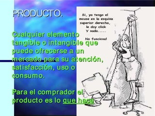 PRODUCTO.

Cualquier elem ent o
t angible o int angible que
puede ofr ecer se a un
m er cado par a su at ención,
sat isf acción, uso o
consum o.

Par a el com prador el
pr oduct o es lo que hace
 