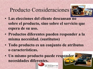 Producto Consideraciones
• Las elecciones del cliente descansan no
  sobre el producto, sino sobre el servicio que
  espera de su uso.
• Productos diferentes pueden responder a la
  misma necesidad. (sustitutos)
• Todo producto es un conjunto de atributos
  o características.
• Un mismo producto puede responder a
  necesidades diferentes.
                  Julio C Mesa, Dirección de   13
                          Marketing
 