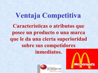 Ventaja Competitiva
 Características o atributos que
 posee un producto o una marca
que le da una cierta superioridad
     sobre sus competidores
           inmediatos.

            Julio C Mesa, Dirección de   15
                    Marketing
 