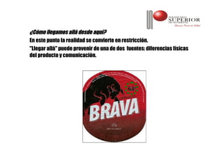 ¿Cómo llegamos allá desde aquí?
En este punto la realidad se convierte en restricción.
"Llegar allá" puede provenir de una de dos fuentes: diferencias físicas
del producto y comunicación.
 