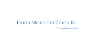 Teoría Microeconómica III
Econ. Ana Espinoza, MSc.
 