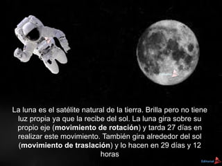 La luna es el satélite natural de la tierra. Brilla pero no tiene
luz propia ya que la recibe del sol. La luna gira sobre ...