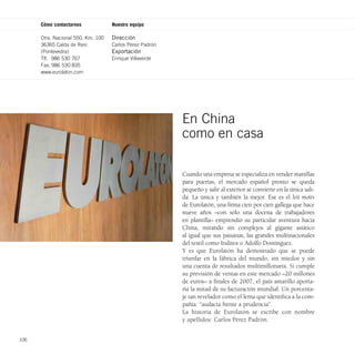 Cómo contactarnos             Nuestro equipo

      Ctra. Nacional 550, Km. 100   Dirección
      36365 Calda de Reis           Carlos Pérez Padrón
      (Pontevedra)                  Exportación
      Tlf. 986 530 767              Enrique Villaverde
      Fax. 986 530 835
      www.eurolaton.com




                                                          En China
                                                          como en casa

                                                          Cuando una empresa se especializa en vender manillas
                                                          para puertas, el mercado español pronto se queda
                                                          pequeño y salir al exterior se convierte en la única sali-
                                                          da. La única y también la mejor. Ése es el leit motiv
                                                          de Eurolatón, una firma cien por cien gallega que hace
                                                          nueve años –con sólo una docena de trabajadores
                                                          en plantilla– emprendió su particular aventura hacia
                                                          China, mirando sin complejos al gigante asiático
                                                          al igual que sus paisanas, las grandes multinacionales
                                                          del textil como Inditex o Adolfo Domínguez.
                                                          Y es que Eurolatón ha demostrado que se puede
                                                          triunfar en la fábrica del mundo, sin miedos y sin
                                                          una cuenta de resultados multimillonaria. Si cumple
                                                          su previsión de ventas en este mercado –20 millones
                                                          de euros– a finales de 2007, el país amarillo aporta-
                                                          ría la mitad de su facturación mundial. Un porcenta-
                                                          je tan revelador como el lema que identifica a la com-
                                                          pañía: “audacia frente a prudencia”.
                                                          La historia de Eurolatón se escribe con nombre
                                                          y apellidos: Carlos Pérez Padrón.


106
 
