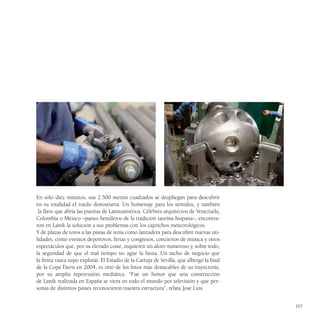 En sólo diez minutos, sus 2.500 metros cuadrados se despliegan para descubrir
en su totalidad el ruedo donostiarra. Un homenaje para los sentidos, y también
 la llave que abría las puertas de Latinoamérica. Célebres arquitectos de Venezuela,
Colombia o México –países herederos de la tradición taurina hispana–, encontra-
ron en Lanik la solución a sus problemas con los caprichos meteorológicos.
Y de plazas de toros a las pistas de tenis como lanzadera para descubrir nuevas uti-
lidades, como eventos deportivos, ferias y congresos, conciertos de música y otros
espectáculos que, por su elevado coste, requieren un aforo numeroso y, sobre todo,
la seguridad de que el mal tiempo no agüe la fiesta. Un nicho de negocio que
la firma vasca supo explotar. El Estadio de la Cartuja de Sevilla, que albergó la final
de la Copa Davis en 2004, es otro de los hitos más destacables de su trayectoria,
por su amplia repercusión mediática. “Fue un honor que una construcción
de Lanik realizada en España se viera en todo el mundo por televisión y que per-
sonas de distintos países reconocieron nuestra estructura”, relata José Luis.


                                                                                          157
 