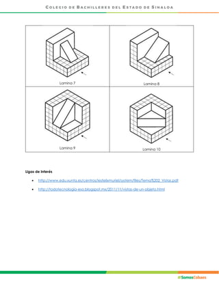 Lamina 7 Lamina 8
Lamina 9 Lamina 10
Ligas de Interés
 http://www.edu.xunta.es/centros/iesfelixmuriel/system/files/Tema%202_Vistas.pdf
 http://todotecnologia-eso.blogspot.mx/2011/11/vistas-de-un-objeto.html
 