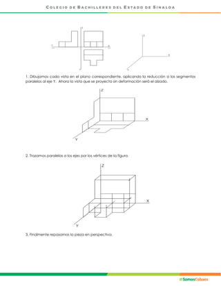 1. Dibujamos cada vista en el plano correspondiente, aplicando la reducción a los segmentos
paralelos al eje Y. Ahora la vista que se proyecta sin deformación será el alzado.
2. Trazamos paralelas a los ejes por los vértices de la figura.
3. Finalmente repasamos la pieza en perspectiva.
 