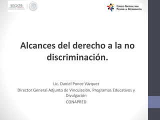 Alcances del derecho a la no
discriminación.
Lic. Daniel Ponce Vázquez
Director General Adjunto de Vinculación, Programas Educativos y
Divulgación
CONAPRED
 