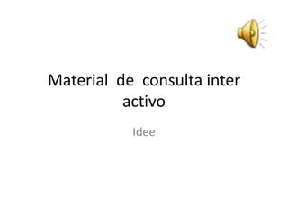 Material de consulta inter
          activo
           Idee
 