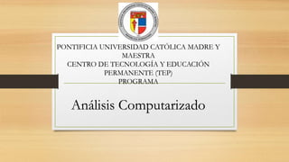PONTIFICIA UNIVERSIDAD CATÓLICA MADRE Y
MAESTRA
CENTRO DE TECNOLOGÍA Y EDUCACIÓN
PERMANENTE (TEP)
PROGRAMA
Análisis Computarizado
 