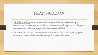 TRANSACCION
• TRANSACCION:es un intercambio de propiedades y servicios, que
comprende un valor que se recibe a cambio de u...