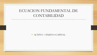 ECUACION FUNDAMENTAL DE
CONTABILIDAD
• ACTIVO = PASIVO+CAPITAL
 