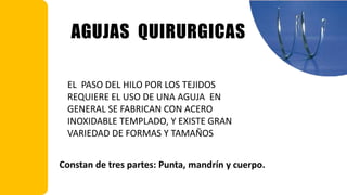 EL PASO DEL HILO POR LOS TEJIDOS
REQUIERE EL USO DE UNA AGUJA EN
GENERAL SE FABRICAN CON ACERO
INOXIDABLE TEMPLADO, Y EXISTE GRAN
VARIEDAD DE FORMAS Y TAMAÑOS
AGUJAS QUIRURGICAS
Constan de tres partes: Punta, mandrín y cuerpo.
 