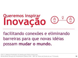 facilitando conexões e eliminando
barreiras para que novas idéias
possam mudar o mundo.
Queremos inspirar
Inovação
Este é o Material Publicitário da Distribuição Pública Direta pela
Broota Brasil Serviços de Investimento Coletivo Ltda. – ME, de Títulos de Dívida de sua 1ª Emissão. 10
 