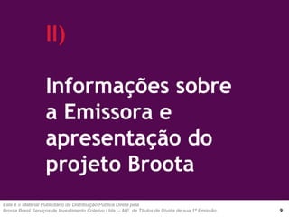 Este é o Material Publicitário da Distribuição Pública Direta pela
Broota Brasil Serviços de Investimento Coletivo Ltda. – ME, de Títulos de Dívida de sua 1ª Emissão.
II)
Informações sobre
a Emissora e
apresentação do
projeto Broota
9
 