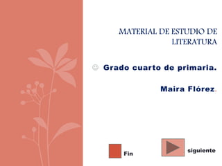  Grado cuarto de primaria.
Maira Flórez.
MATERIAL DE ESTUDIO DE
LITERATURA
siguiente
Fin
 