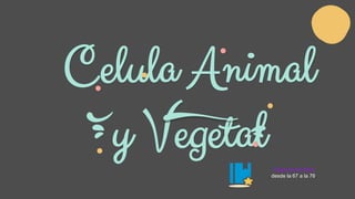 Celula Animal
y VegetalPáginas del libro
desde la 67 a la 76.
 