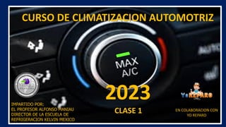 CURSO DE CLIMATIZACION AUTOMOTRIZ
2023
CLASE 1
IMPARTIDO POR:
EL PROFESOR ALFONSO MANIAU
DIRECTOR DE LA ESCUELA DE
REFRIGERACION KELVIN MEXICO
EN COLABORACION CON
YO REPARO
 