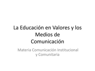 La Educación en Valores y los
        Medios de
       Comunicación
 Materia Comunicación Institucional
           y Comunitaria
 