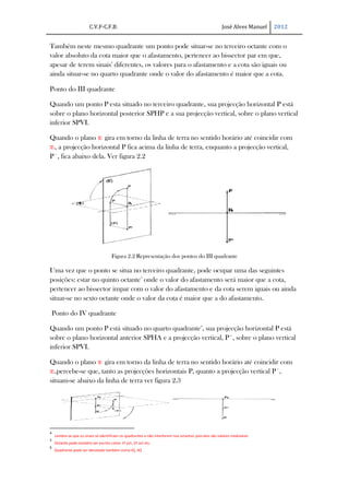 C.V.F-C.F.B.                                                                  José Alves Manuel   2012


Também neste mesmo quadrante um ponto pode situar-se no terceiro octante com o
valor absoluto da cota maior que o afastamento, pertencer ao bissector par em que,
apesar de terem sinais4 diferentes, os valores para o afastamento e a cota são iguais ou
ainda situar-se no quarto quadrante onde o valor do afastamento é maior que a cota.

Ponto do III quadrante

Quando um ponto P esta situado no terceiro quadrante, sua projecção horizontal P está
sobre o plano horizontal posterior SPHP e a sua projecção vertical, sobre o plano vertical
inferior SPVI.

Quando o plano π1 gira em torno da linha de terra no sentido horário até coincidir com
π2, a projecção horizontal P fica acima da linha de terra, enquanto a projecção vertical,
P´, fica abaixo dela. Ver figura 2.2




                                     Figura 2.2 Representação dos pontos do III quadrante

Uma vez que o ponto se situa no terceiro quadrante, pode ocupar uma das seguintes
posições: estar no quinto octante5 onde o valor do afastamento será maior que a cota,
pertencer ao bissector impar com o valor do afastamento e da cota serem iguais ou ainda
situar-se no sexto octante onde o valor da cota é maior que a do afastamento.

Ponto do IV quadrante

Quando um ponto P está situado no quarto quadrante6, sua projecção horizontal P está
sobre o plano horizontal anterior SPHA e a projecção vertical, P´, sobre o plano vertical
inferior SPVI.

Quando o plano π1 gira em torno da linha de terra no sentido horário até coincidir com
π2,percebe-se que, tanto as projecções horizontais P, quanto a projecção vertical P´,
situam-se abaixo da linha de terra ver figura 2.3




4
    Lembre-se que os sinais só identificam os quadrantes e não interferem nos octantes pois eles são valores modulares
5
    Octante pode também ser escrito como 1º oct, 2º oct etc.
6
    Quadrante pode ser denotado também como IQ, IIQ
 