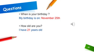 15
• When is your birthday ?
My birthday is on: November 25th
• How old are you?
I have 21 years old
 
