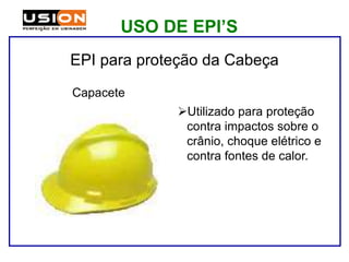 EPI para proteção da Cabeça
Utilizado para proteção
contra impactos sobre o
crânio, choque elétrico e
contra fontes de calor.
Capacete
USO DE EPI’S
 