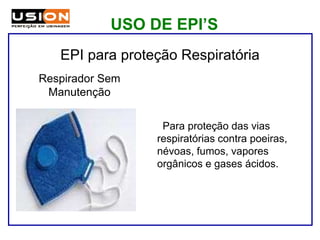 Para proteção das vias
respiratórias contra poeiras,
névoas, fumos, vapores
orgânicos e gases ácidos.
Respirador Sem
Manutenção
EPI para proteção Respiratória
USO DE EPI’S
 