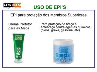 Para proteção do braço e
antebraço contra agentes químicos
(óleos, graxa, gasolina, etc).
EPI para proteção dos Membros Superiores.
Creme Protetor
para as Mãos
USO DE EPI’S
 