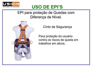 Para proteção do usuário
contra os riscos de queda em
trabalhos em altura.
Cinto de Segurança
EPI para proteção de Quedas com
Diferença de Nível.
USO DE EPI’S
 