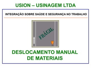 USION – USINAGEM LTDA
Palestra sobre Segurança e Saúde no Trabalho
DESLOCAMENTO MANUAL
DE MATERIAIS
INTEGRAÇÃO SOBRE SAÚDE E SEGURANÇA NO TRABALHO
 