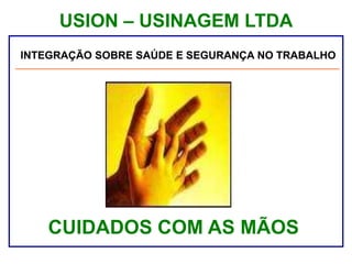 USION – USINAGEM LTDA
Palestra sobre Segurança e Saúde no Trabalho
CUIDADOS COM AS MÃOS
INTEGRAÇÃO SOBRE SAÚDE E SEGURANÇA NO TRABALHO
 
