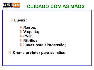 CUIDADO COM AS MÃOS
 Luvas :
 Creme protetor para as mãos
 Raspa;
 Vaqueta;
 PVC;
 Nitrílica;
 Luvas para alta-tensão;
 