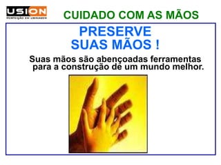 CUIDADO COM AS MÃOS
PRESERVE
SUAS MÃOS !
Suas mãos são abençoadas ferramentas
para a construção de um mundo melhor.
 