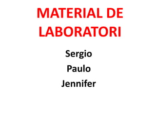 MATERIAL DE
LABORATORI
    Sergio
    Paulo
   Jennifer
 