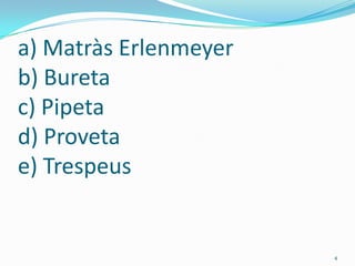 a) Matràs Erlenmeyer
b) Bureta
c) Pipeta
d) Proveta
e) Trespeus


                       4
 