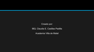 Creado por:
IBQ. Claudia E. Casillas Padilla
Academia Villa de Matel
 