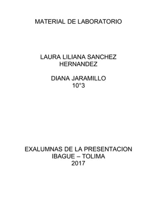 MATERIAL DE LABORATORIO
LAURA LILIANA SANCHEZ
HERNANDEZ
DIANA JARAMILLO
10°3
EXALUMNAS DE LA PRESENTACION
IBAGUE – TOLIMA
2017
 