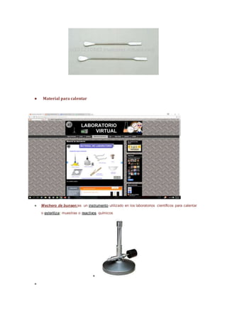 ● Material para calentar
● Mechero de bunsen:es un instrumento utilizado en los laboratorios científicos para calentar
o esterilizar muestras o reactivos químicos
●
●
 