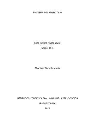 MATERIAL DE LABORATORIO
Luna Isabella Rivera Leyva
Grado: 10-1
Maestra: Diana Jaramillo
INSTITUCION EDUCATIVA EXALUMNAS DE LA PRESENTACION
IBAGUE-TOLIMA
2019
 