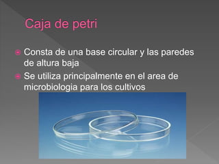  Consta de una base circular y las paredes
de altura baja
 Se utiliza principalmente en el area de
microbiologia para los cultivos
 