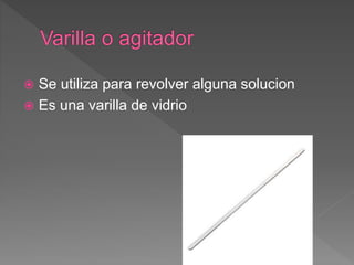  Se utiliza para revolver alguna solucion
 Es una varilla de vidrio
 