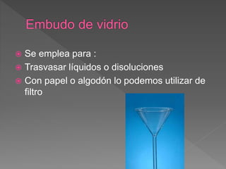  Se emplea para :
 Trasvasar líquidos o disoluciones
 Con papel o algodón lo podemos utilizar de
filtro
 