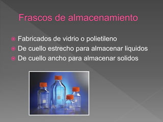  Fabricados de vidrio o polietileno
 De cuello estrecho para almacenar liquidos
 De cuello ancho para almacenar solidos
 