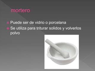  Puede ser de vidrio o porcelana
 Se utiliza para triturar solidos y volverlos
polvo
 