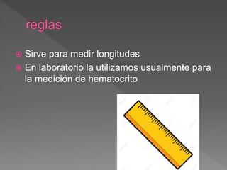  Sirve para medir longitudes
 En laboratorio la utilizamos usualmente para
la medición de hematocrito
 