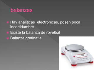  Hay analíticas electrónicas, posen poca
incertidumbre
 Existe la balanza de rovelbal
 Balanza gratinatia
 