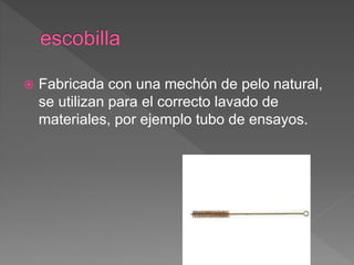  Fabricada con una mechón de pelo natural,
se utilizan para el correcto lavado de
materiales, por ejemplo tubo de ensayos.
 