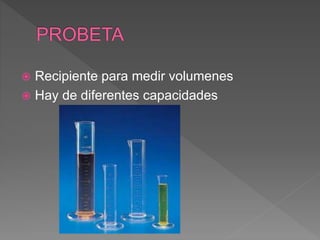  Recipiente para medir volumenes
 Hay de diferentes capacidades
 